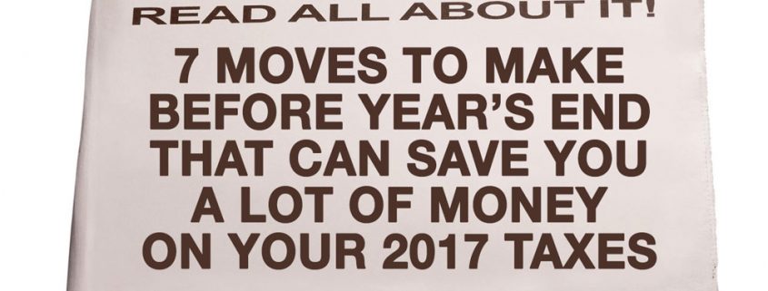 7 Moves To Make Before Year End That Can Save You A Lot of Money on Your 2017 Taxes