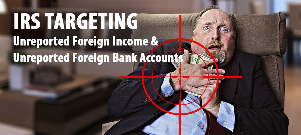 IRS Now Targeting Taxpayers With Unreported Foreign Income And Undisclosed Foreign Bank Accounts